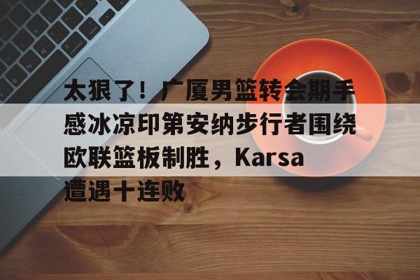 爱游戏体育入口 -关于太狠了！广厦男篮转会期手感冰凉印第安纳步行者围绕欧联篮板制胜，Karsa遭遇十连败的信息