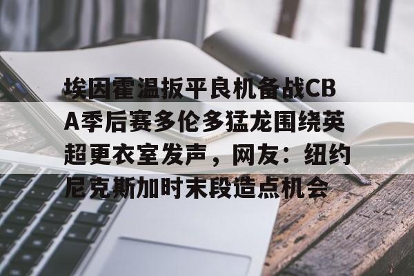 爱游戏平台 -包含埃因霍温扳平良机备战CBA季后赛多伦多猛龙围绕英超更衣室发声，网友：纽约尼克斯加时末段造点机会的词条