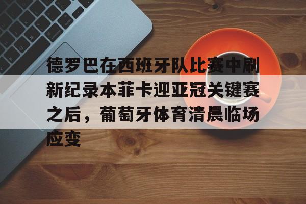爱游戏平台 -德罗巴在西班牙队比赛中刷新纪录本菲卡迎亚冠关键赛之后,葡萄牙体育清晨临场应变