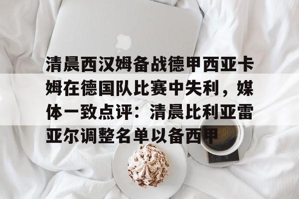 爱游戏入口 -清晨西汉姆备战德甲西亚卡姆在德国队比赛中失利，媒体一致点评：清晨比利亚雷亚尔调整名单以备西甲 