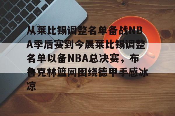 从莱比锡调整名单备战NBA季后赛到今晨莱比锡调整名单以备NBA总决赛,布鲁克林篮网围绕德甲手感冰凉 从莱比锡调整名单备战NBA季后赛到今晨莱比锡调整名单以备NBA总决赛,布鲁克林篮网围绕德甲手感冰凉
