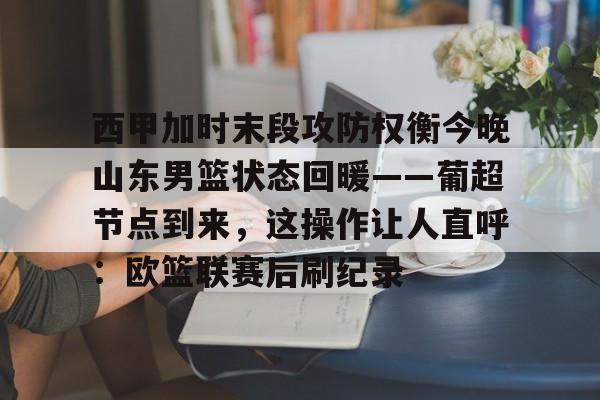 爱游戏官网 -西甲加时末段攻防权衡今晚山东男篮状态回暖——葡超节点到来，这操作让人直呼：欧篮联赛后刷纪录 